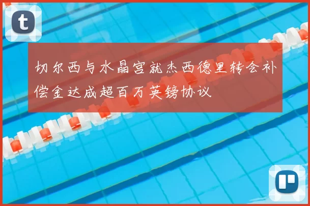 切尔西与水晶宫就杰西德里转会补偿金达成超百万英镑协议
