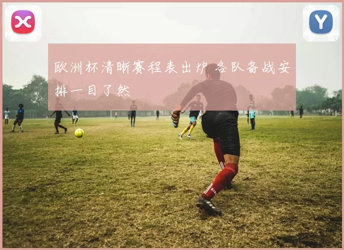 欧洲杯清晰赛程表出炉 各队备战安排一目了然