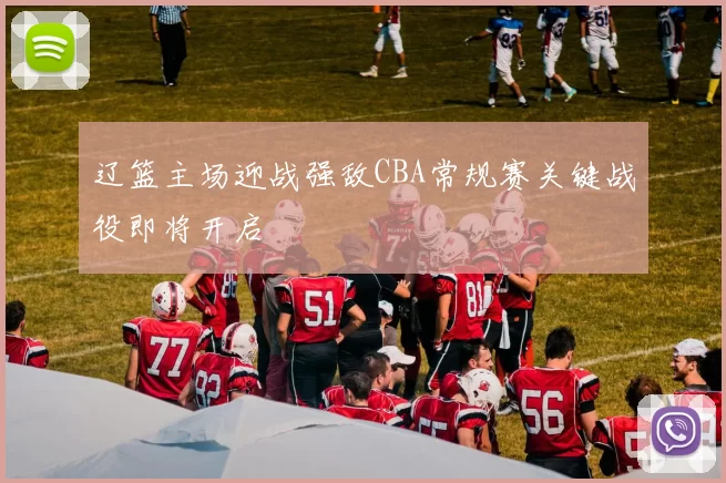 辽篮主场迎战强敌CBA常规赛关键战役即将开启