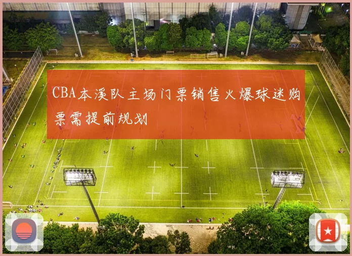 CBA本溪队主场门票销售火爆球迷购票需提前规划