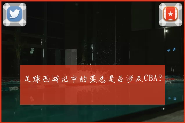 足球西游记中的栾总是否涉及CBA？