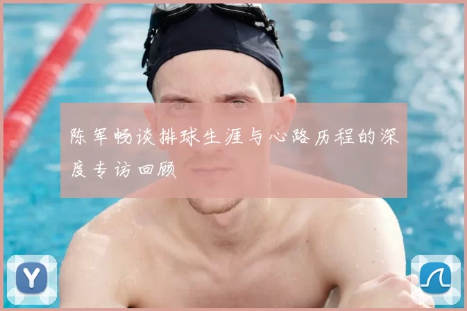陈军畅谈排球生涯与心路历程的深度专访回顾