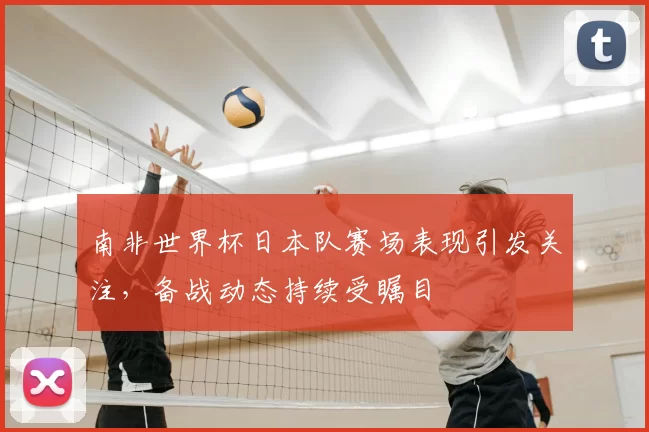 南非世界杯日本队赛场表现引发关注,备战动态持续受瞩目