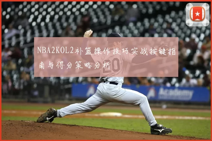 NBA2KOL2补篮操作技巧实战按键指南与得分策略分析