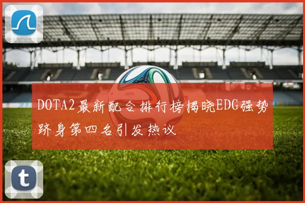 DOTA2最新配合排行榜揭晓EDG强势跻身第四名引发热议
