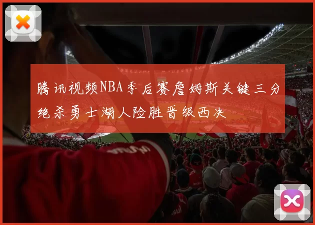 腾讯视频NBA季后赛詹姆斯关键三分绝杀勇士湖人险胜晋级西决