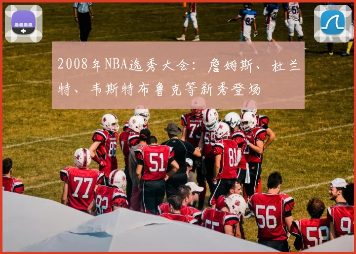 2008年NBA选秀大会:詹姆斯、杜兰特、韦斯特布鲁克等新秀登场