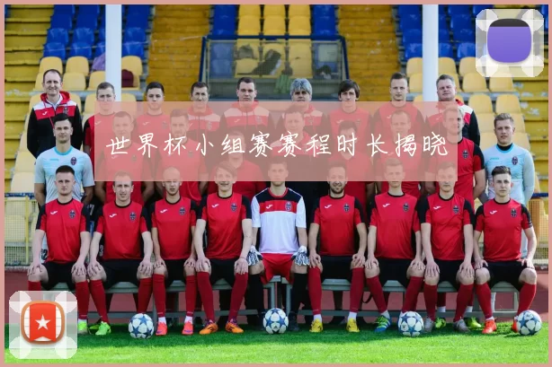 世界杯小组赛赛程时长揭晓