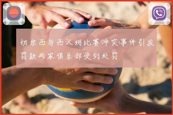 切尔西与西汉姆比赛冲突事件引发罚款两家俱乐部受到处罚