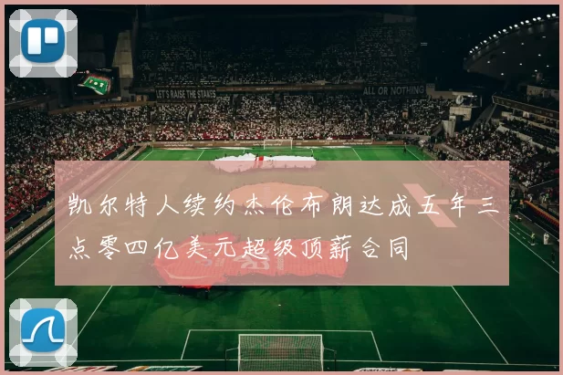 凯尔特人续约杰伦布朗达成五年三点零四亿美元超级顶薪合同