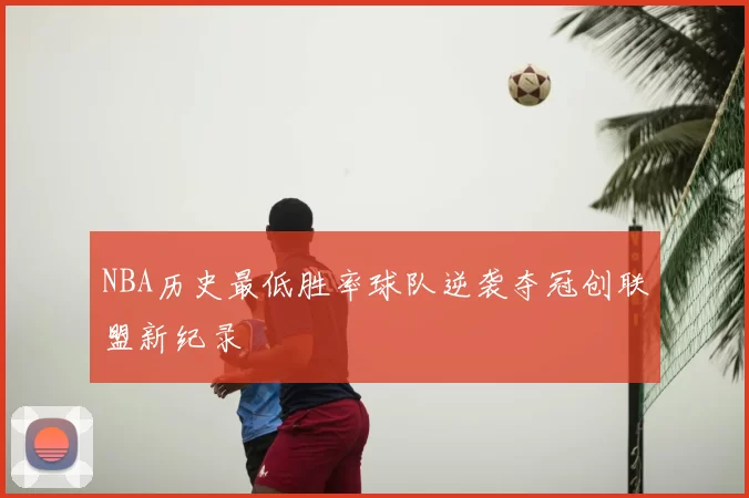 NBA历史最低胜率球队逆袭夺冠创联盟新纪录