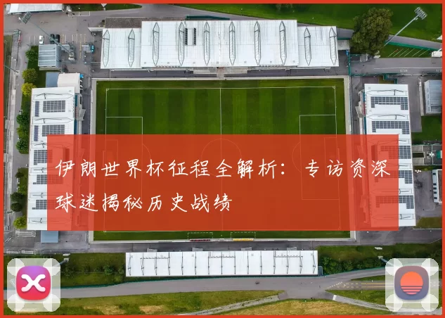 伊朗世界杯征程全解析:专访资深球迷揭秘历史战绩