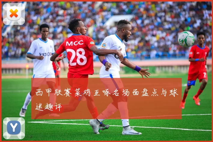 西甲联赛菜鸡互啄名场面盘点与球迷趣评