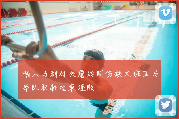 湖人马刺对决詹姆斯伤缺文班亚马率队取胜结束连败