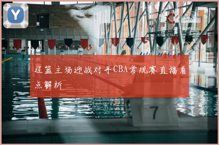 辽篮主场迎战对手CBA常规赛直播看点解析