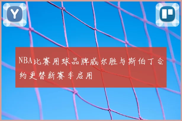 NBA比赛用球品牌威尔胜与斯伯丁合约更替新赛季启用