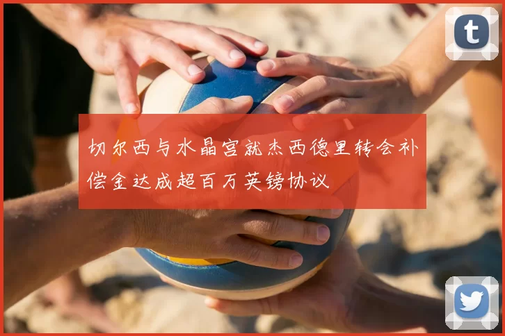 切尔西与水晶宫就杰西德里转会补偿金达成超百万英镑协议