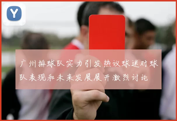广州排球队实力引发热议球迷对球队表现和未来发展展开激烈讨论