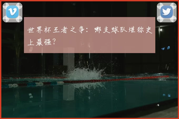 世界杯王者之争:哪支球队堪称史上最强?