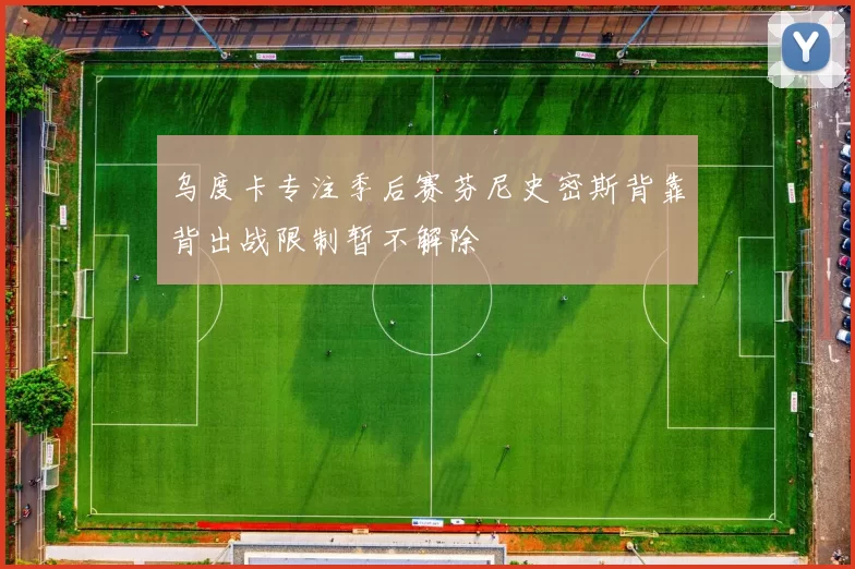 乌度卡专注季后赛芬尼史密斯背靠背出战限制暂不解除