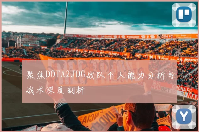聚焦DOTA2JDG战队个人能力分析与战术深度剖析