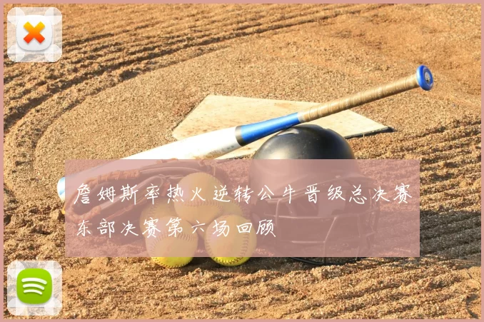 詹姆斯率热火逆转公牛晋级总决赛东部决赛第六场回顾
