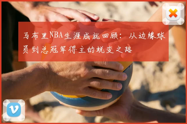 马布里NBA生涯成就回顾:从边缘球员到总冠军得主的蜕变之路