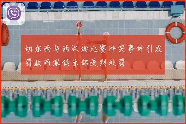 切尔西与西汉姆比赛冲突事件引发罚款两家俱乐部受到处罚