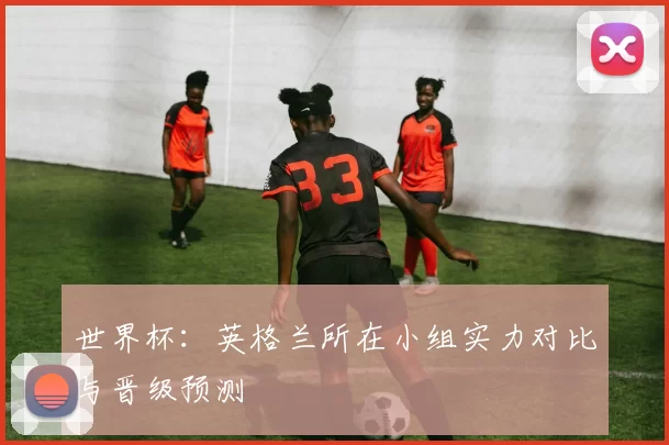 世界杯:英格兰所在小组实力对比与晋级预测
