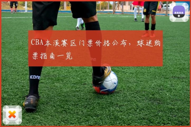 CBA本溪赛区门票价格公布，球迷购票指南一览
