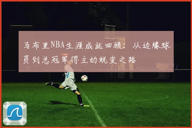 马布里NBA生涯成就回顾:从边缘球员到总冠军得主的蜕变之路