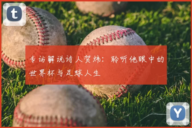 专访解说诗人贺炜:聆听他眼中的世界杯与足球人生