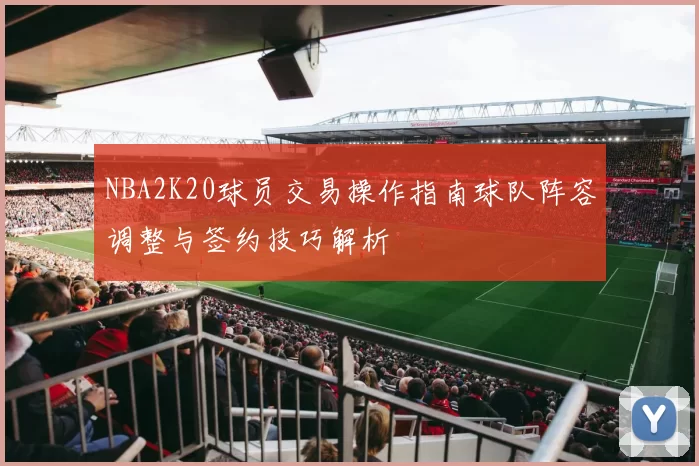 NBA2K20球员交易操作指南球队阵容调整与签约技巧解析