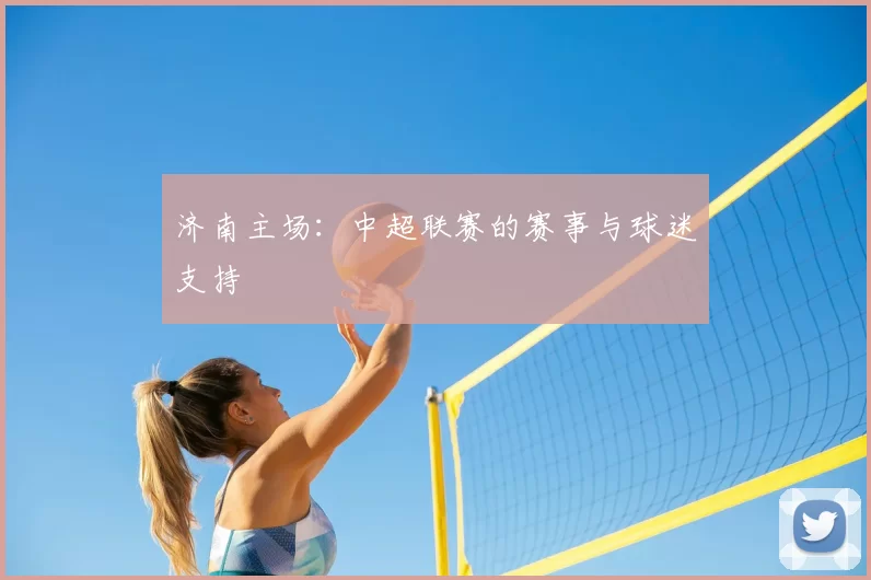 济南主场:中超联赛的赛事与球迷支持