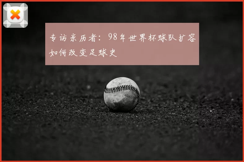 专访亲历者：98年世界杯球队扩容如何改变足球史