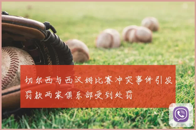 切尔西与西汉姆比赛冲突事件引发罚款两家俱乐部受到处罚