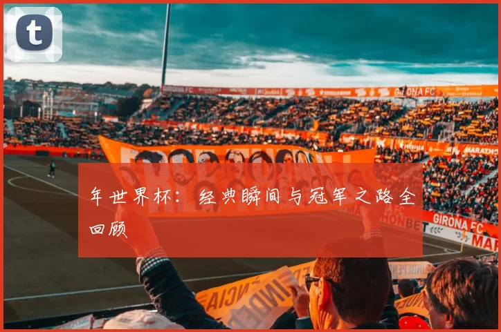 年世界杯：经典瞬间与冠军之路全回顾