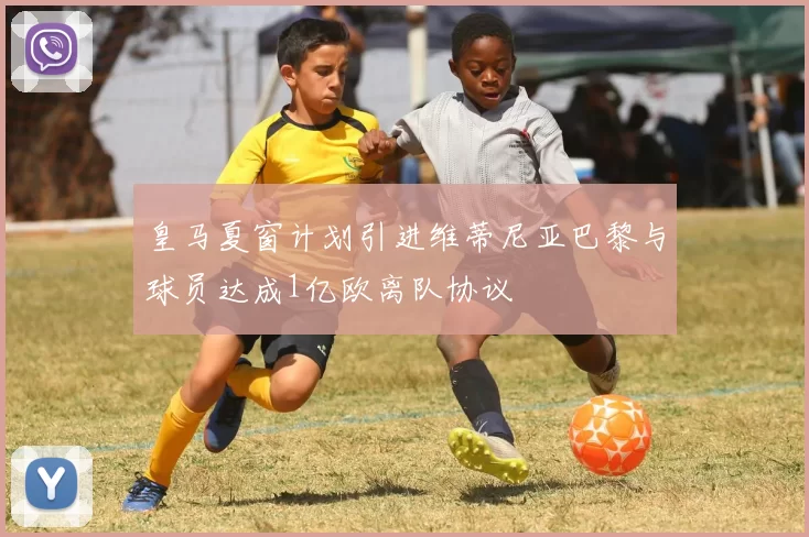 皇马夏窗计划引进维蒂尼亚巴黎与球员达成1亿欧离队协议