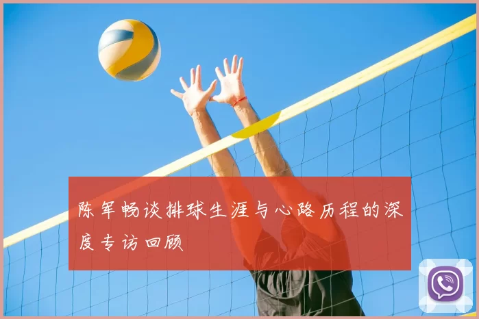 陈军畅谈排球生涯与心路历程的深度专访回顾