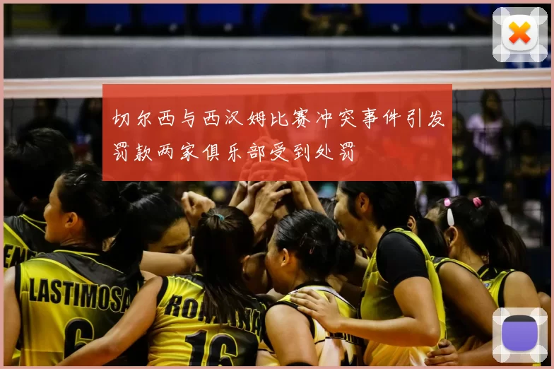切尔西与西汉姆比赛冲突事件引发罚款两家俱乐部受到处罚
