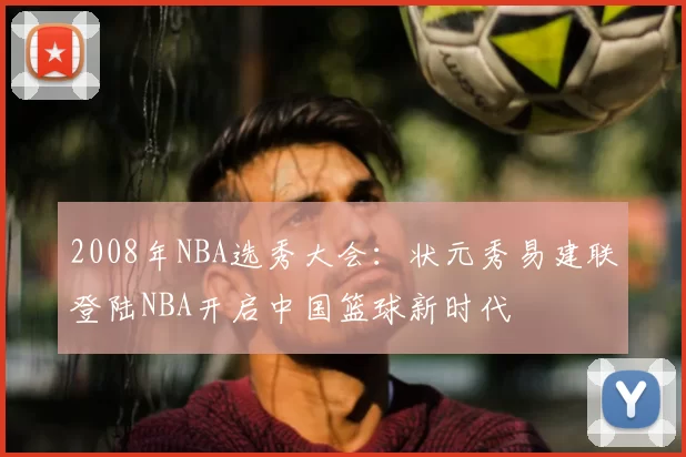 2008年NBA选秀大会:状元秀易建联登陆NBA开启中国篮球新时代