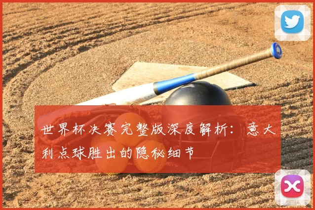 世界杯决赛完整版深度解析:意大利点球胜出的隐秘细节