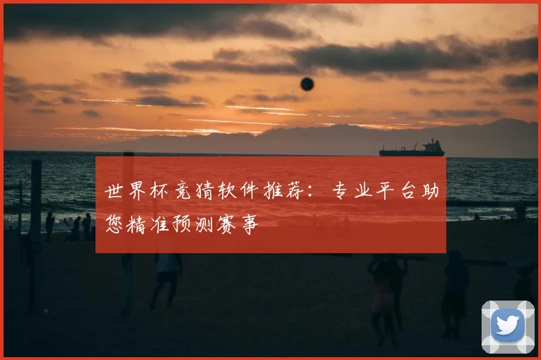 世界杯竞猜软件推荐:专业平台助您精准预测赛事