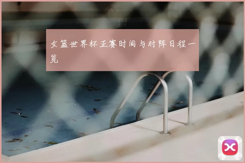 女篮世界杯正赛时间与对阵日程一览