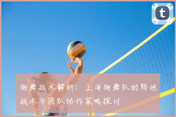 街舞战术解析:上海街舞队的阵地战术与团队协作策略探讨