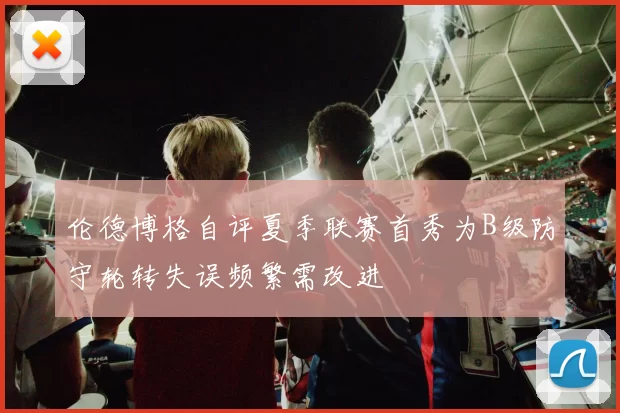 伦德博格自评夏季联赛首秀为B级防守轮转失误频繁需改进
