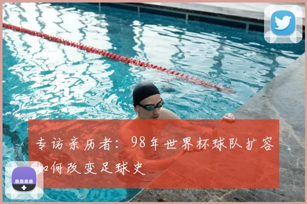 专访亲历者:98年世界杯球队扩容如何改变足球史