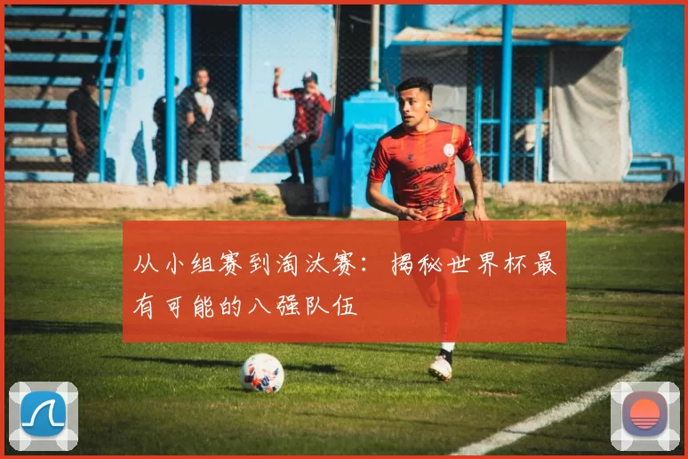 从小组赛到淘汰赛:揭秘世界杯最有可能的八强队伍