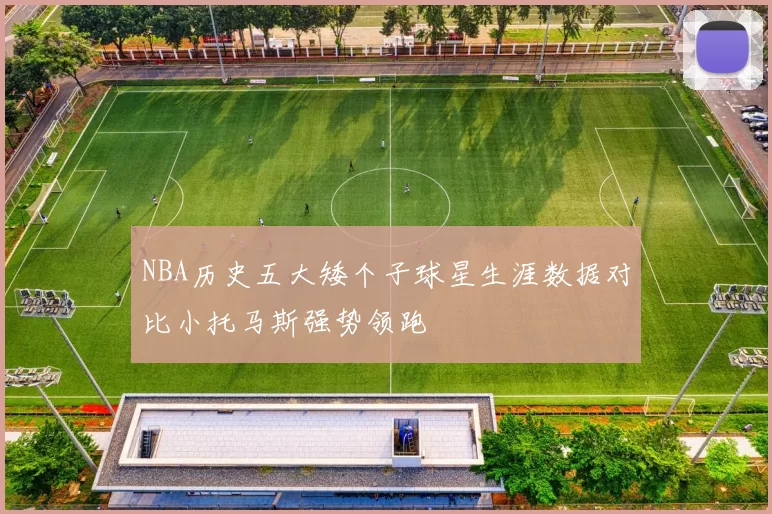 NBA历史五大矮个子球星生涯数据对比小托马斯强势领跑