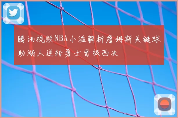 腾讯视频NBA小溢解析詹姆斯关键球助湖人逆转勇士晋级西决